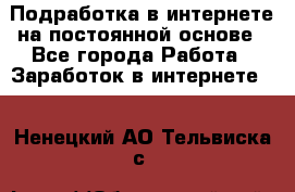 Подработка в интернете на постоянной основе - Все города Работа » Заработок в интернете   . Ненецкий АО,Тельвиска с.